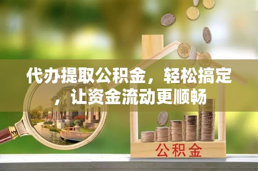 娄底代办提取公积金，轻松搞定，让资金流动更顺畅