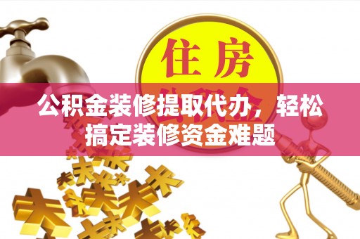 娄底公积金装修提取代办，轻松搞定装修资金难题