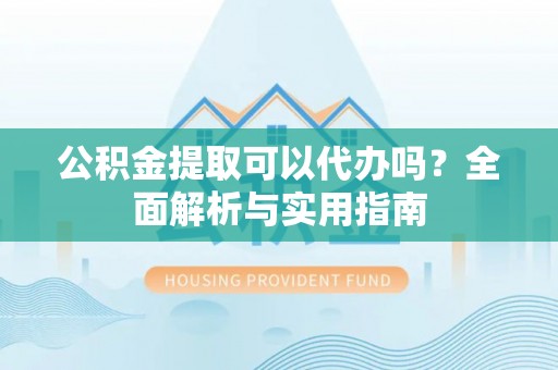娄底公积金提取可以代办吗？全面解析与实用指南