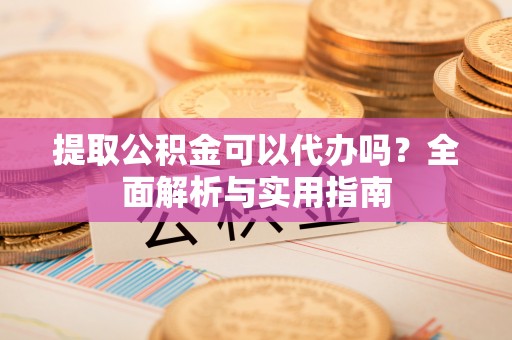 娄底提取公积金可以代办吗？全面解析与实用指南