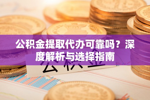 娄底公积金提取代办可靠吗？深度解析与选择指南
