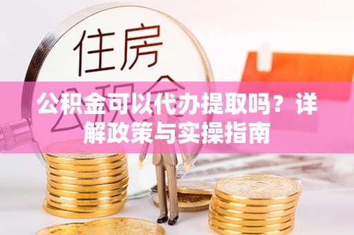 娄底公积金可以代办提取吗？详解政策与实操指南