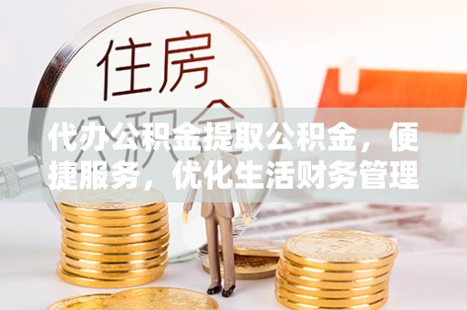 娄底代办公积金提取公积金，便捷服务，优化生活财务管理
