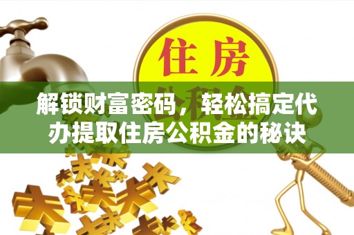 娄底解锁财富密码，轻松搞定代办提取住房公积金的秘诀