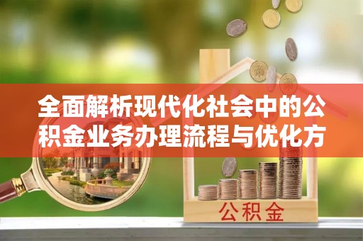 娄底全面解析现代化社会中的公积金业务办理流程与优化方案