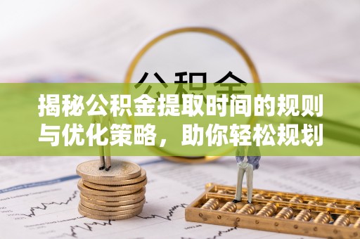 娄底揭秘公积金提取时间的规则与优化策略，助你轻松规划财务未来