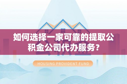 娄底如何选择一家可靠的提取公积金公司代办服务？