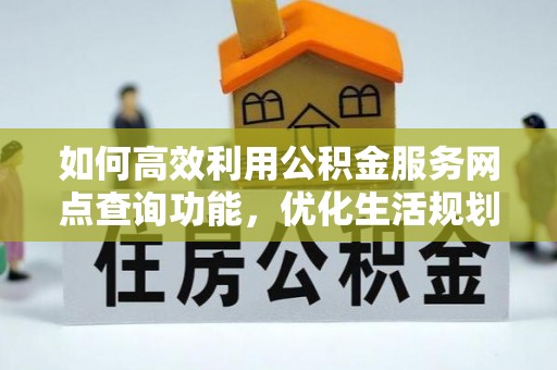 娄底如何高效利用公积金服务网点查询功能，优化生活规划