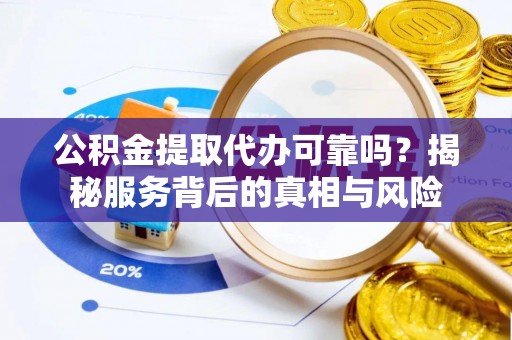 娄底公积金提取代办可靠吗？揭秘服务背后的真相与风险