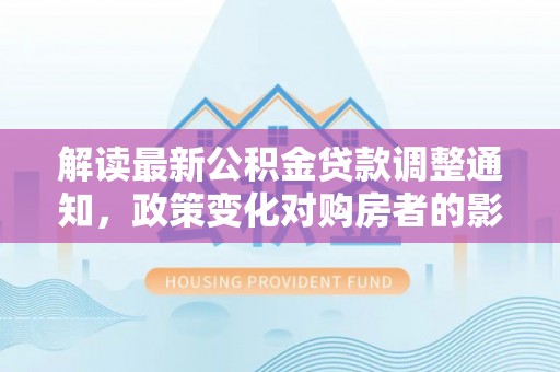 娄底解读最新公积金贷款调整通知，政策变化对购房者的影响