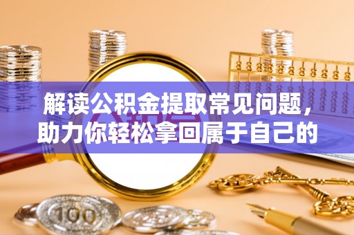 娄底解读公积金提取常见问题，助力你轻松拿回属于自己的钱！