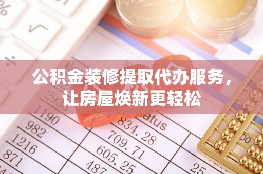 娄底公积金装修提取代办服务，让房屋焕新更轻松