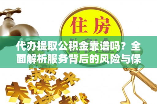 娄底代办提取公积金靠谱吗？全面解析服务背后的风险与保障