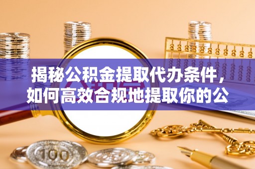 娄底揭秘公积金提取代办条件，如何高效合规地提取你的公积金