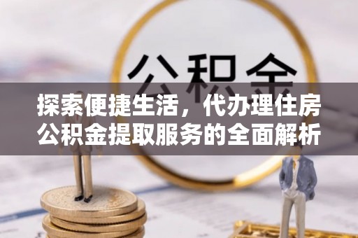 娄底探索便捷生活，代办理住房公积金提取服务的全面解析