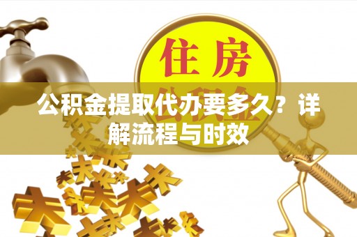 娄底公积金提取代办要多久？详解流程与时效