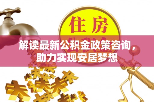 娄底解读最新公积金政策咨询，助力实现安居梦想