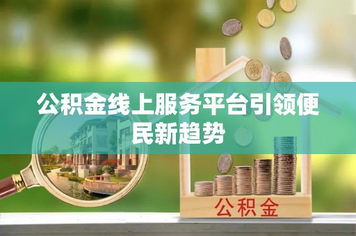 娄底公积金线上服务平台引领便民新趋势