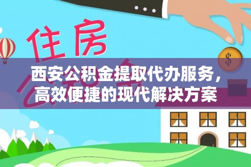 娄底西安公积金提取代办服务，高效便捷的现代解决方案