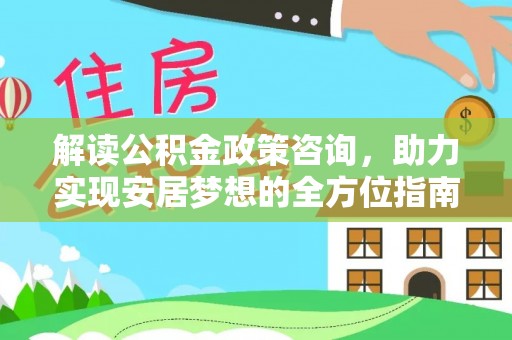 娄底解读公积金政策咨询，助力实现安居梦想的全方位指南