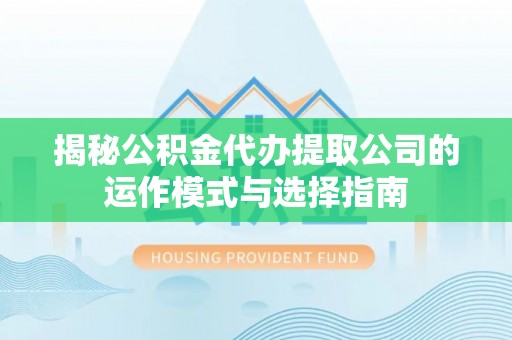 娄底揭秘公积金代办提取公司的运作模式与选择指南