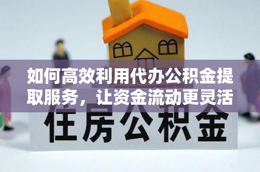 娄底如何高效利用代办公积金提取服务，让资金流动更灵活