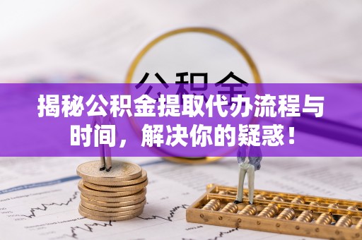 娄底揭秘公积金提取代办流程与时间，解决你的疑惑！