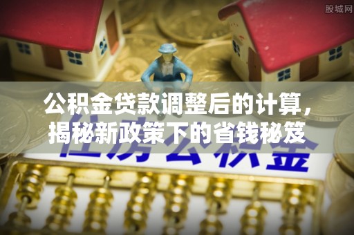 娄底公积金贷款调整后的计算，揭秘新政策下的省钱秘笈