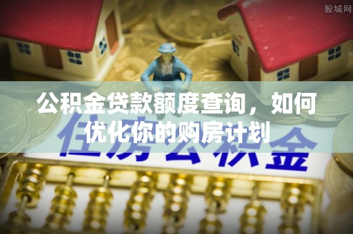 娄底公积金贷款额度查询，如何优化你的购房计划
