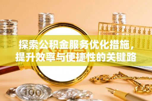 娄底探索公积金服务优化措施，提升效率与便捷性的关键路径