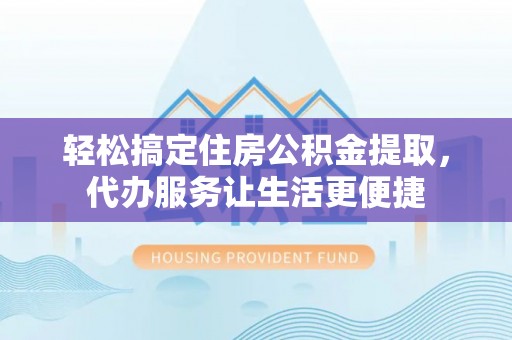 娄底轻松搞定住房公积金提取，代办服务让生活更便捷