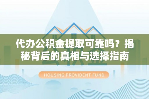 娄底代办公积金提取可靠吗？揭秘背后的真相与选择指南