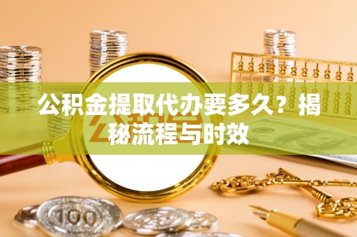 娄底公积金提取代办要多久？揭秘流程与时效
