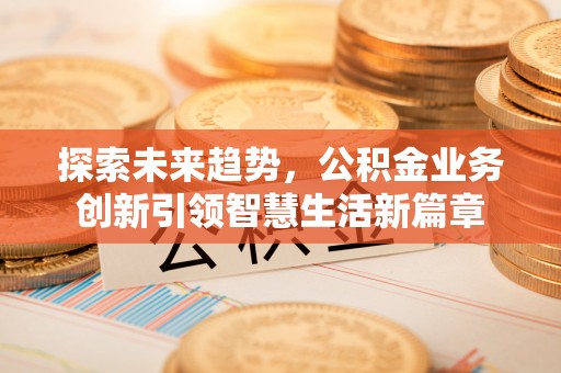 娄底探索未来趋势，公积金业务创新引领智慧生活新篇章