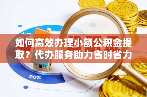 娄底如何高效办理小额公积金提取？代办服务助力省时省力