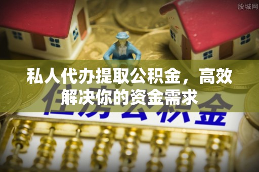 娄底私人代办提取公积金，高效解决你的资金需求