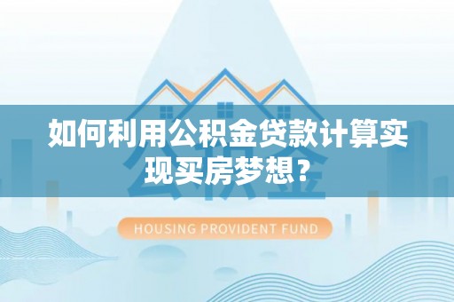 娄底如何利用公积金贷款计算实现买房梦想？