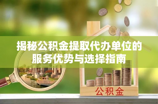 娄底揭秘公积金提取代办单位的服务优势与选择指南