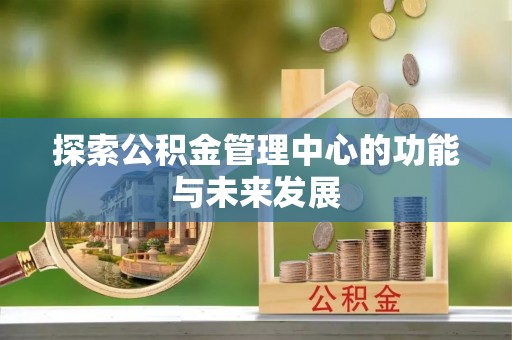 娄底探索公积金管理中心的功能与未来发展