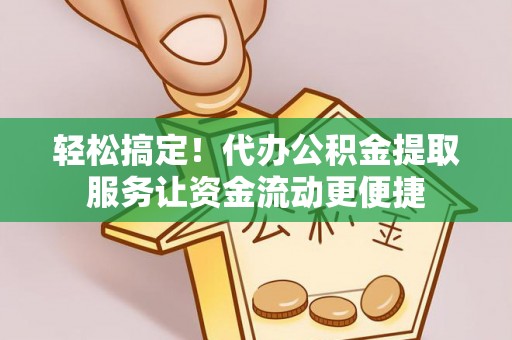 娄底轻松搞定！代办公积金提取服务让资金流动更便捷