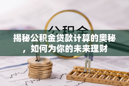 娄底揭秘公积金贷款计算的奥秘，如何为你的未来理财