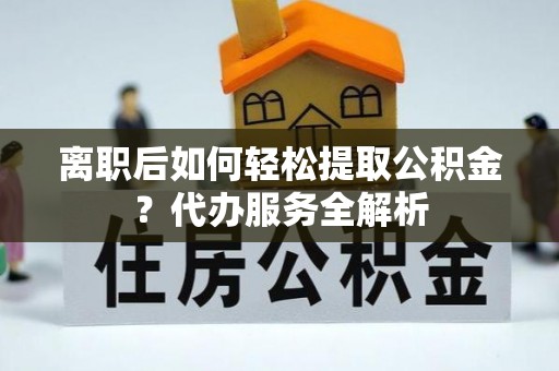 娄底离职后如何轻松提取公积金？代办服务全解析