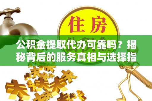 娄底公积金提取代办可靠吗？揭秘背后的服务真相与选择指南