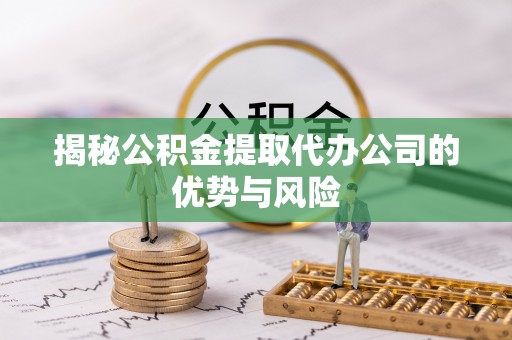 娄底揭秘公积金提取代办公司的优势与风险