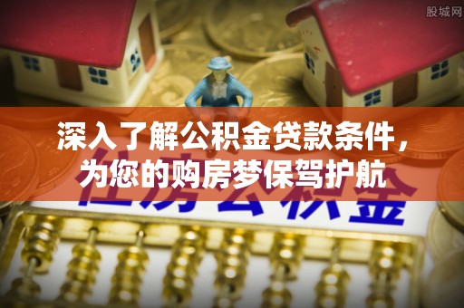 娄底深入了解公积金贷款条件，为您的购房梦保驾护航