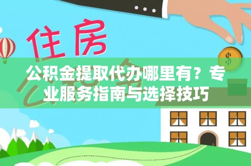 娄底公积金提取代办哪里有？专业服务指南与选择技巧