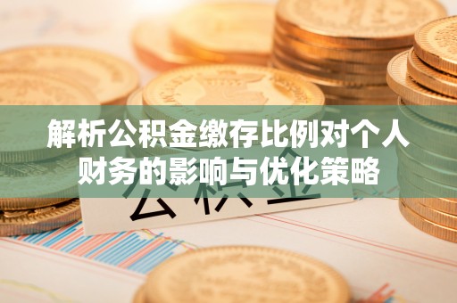 娄底解析公积金缴存比例对个人财务的影响与优化策略