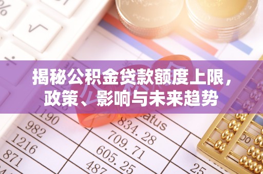 娄底揭秘公积金贷款额度上限，政策、影响与未来趋势