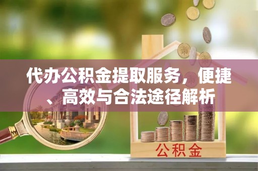 娄底代办公积金提取服务，便捷、高效与合法途径解析