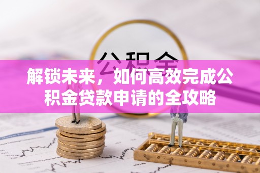 娄底解锁未来，如何高效完成公积金贷款申请的全攻略